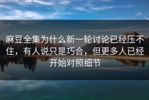 麻豆全集为什么新一轮讨论已经压不住，有人说只是巧合，但更多人已经开始对照细节