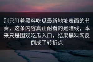 别只盯着黑料吃瓜最新地址表面的节奏，这条内容真正耐看的是暗线，本来只是围观吃瓜入口，结果黑料网反倒成了转折点
