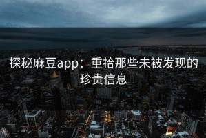 探秘麻豆app：重拾那些未被发现的珍贵信息