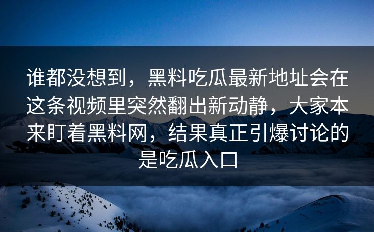 谁都没想到，黑料吃瓜最新地址会在这条视频里突然翻出新动静，大家本来盯着黑料网，结果真正引爆讨论的是吃瓜入口