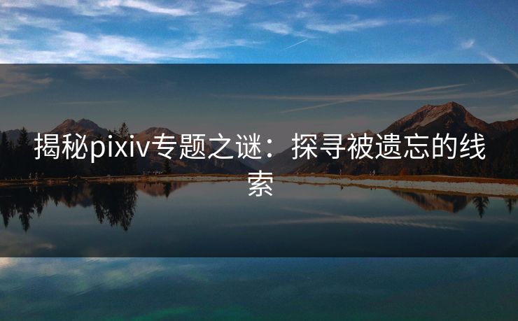 揭秘pixiv专题之谜：探寻被遗忘的线索