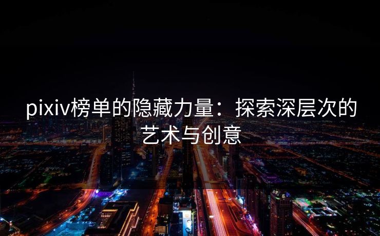 pixiv榜单的隐藏力量:探索深层次的艺术与创意 pixiv榜单的隐藏力量:探索深层次的艺术与创意