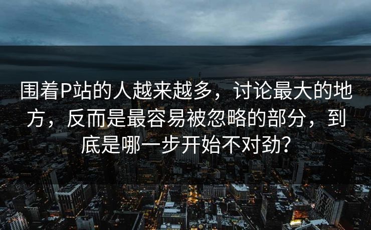 围着P站的人越来越多,讨论最大的地方,反而是最容易被忽略的部分,到底是哪一步开始不对劲? 围着P站的人越来越多,讨论最大的地方,反而是最容易被忽略的部分,到底是哪一步开始不对劲?