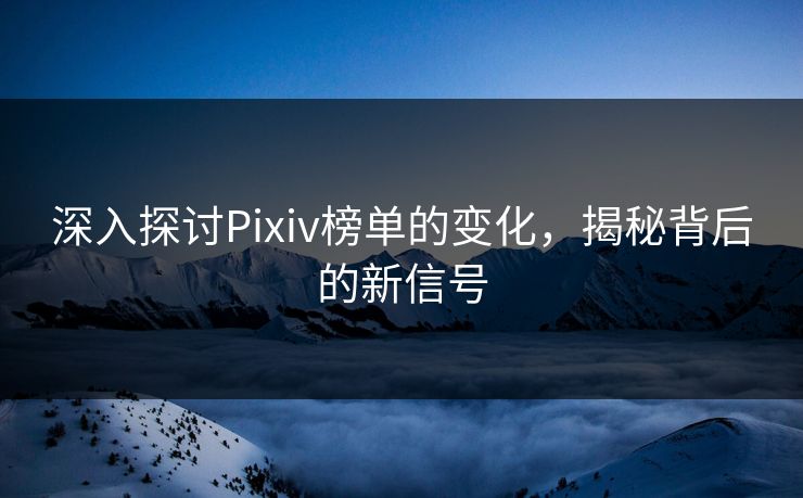 深入探讨Pixiv榜单的变化，揭秘背后的新信号