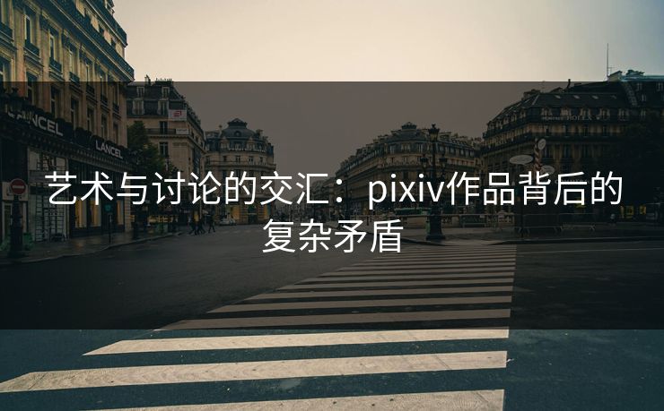 艺术与讨论的交汇：pixiv作品背后的复杂矛盾