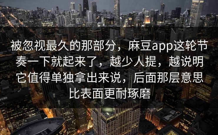 被忽视最久的那部分，麻豆app这轮节奏一下就起来了，越少人提，越说明它值得单独拿出来说，后面那层意思比表面更耐琢磨