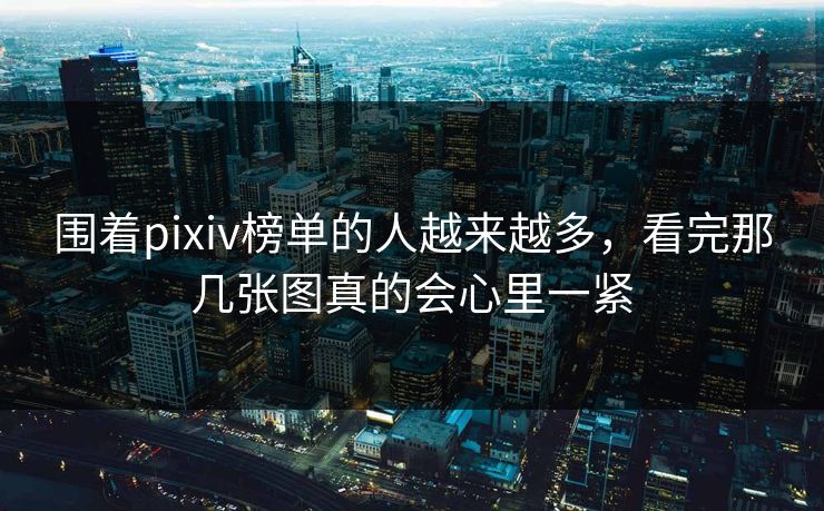 围着pixiv榜单的人越来越多，看完那几张图真的会心里一紧
