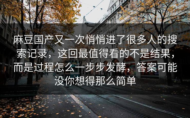 麻豆国产又一次悄悄进了很多人的搜索记录，这回最值得看的不是结果，而是过程怎么一步步发酵，答案可能没你想得那么简单