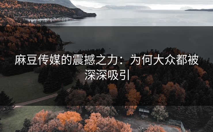 麻豆传媒的震撼之力:为何大众都被深深吸引 麻豆传媒的震撼之力:为何大众都被深深吸引