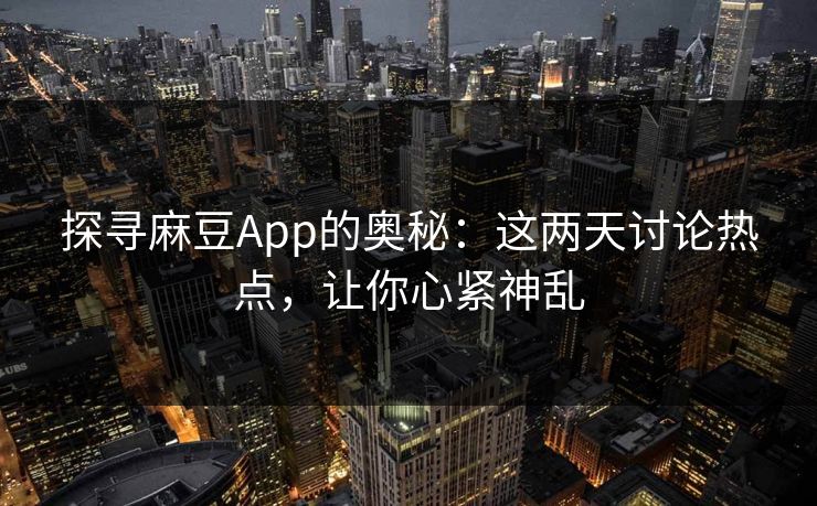 探寻麻豆App的奥秘:这两天讨论热点,让你心紧神乱 探寻麻豆App的奥秘:这两天讨论热点,让你心紧神乱