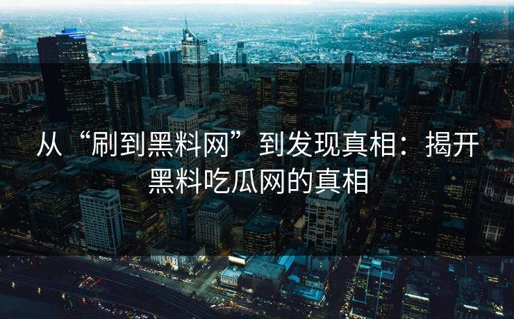 从“刷到黑料网”到发现真相:揭开黑料吃瓜网的真相 从“刷到黑料网”到发现真相:揭开黑料吃瓜网的真相