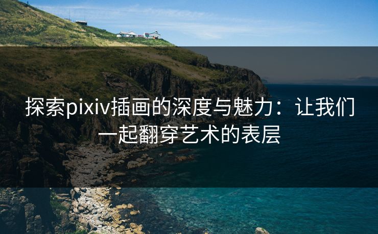探索pixiv插画的深度与魅力：让我们一起翻穿艺术的表层