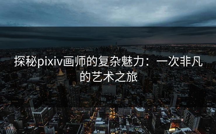 探秘pixiv画师的复杂魅力：一次非凡的艺术之旅