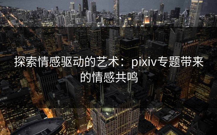 探索情感驱动的艺术：pixiv专题带来的情感共鸣