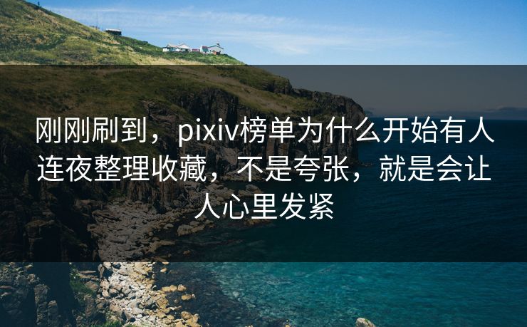 刚刚刷到，pixiv榜单为什么开始有人连夜整理收藏，不是夸张，就是会让人心里发紧