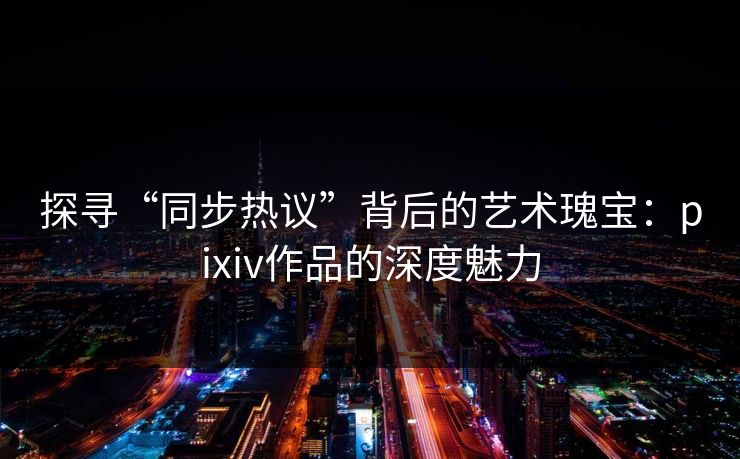 探寻“同步热议”背后的艺术瑰宝:pixiv作品的深度魅力 探寻“同步热议”背后的艺术瑰宝:pixiv作品的深度魅力