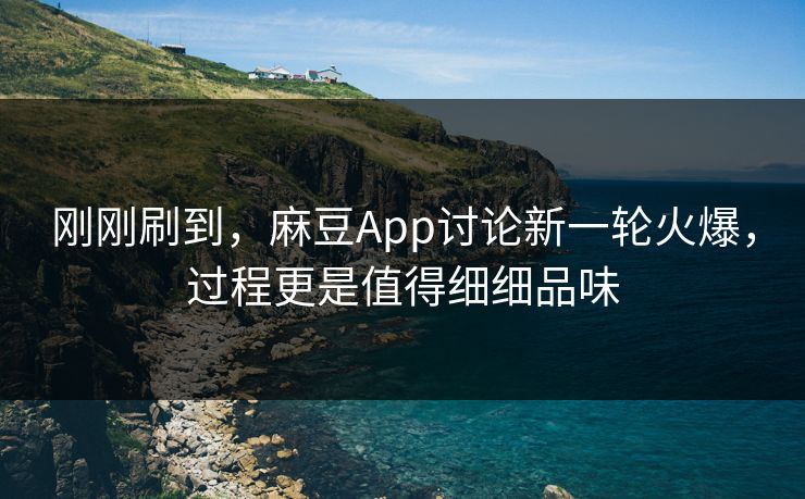 刚刚刷到,麻豆App讨论新一轮火爆,过程更是值得细细品味 刚刚刷到,麻豆App讨论新一轮火爆,过程更是值得细细品味