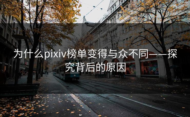 为什么pixiv榜单变得与众不同——探究背后的原因 为什么pixiv榜单变得与众不同——探究背后的原因