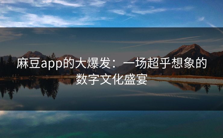 麻豆app的大爆发:一场超乎想象的数字文化盛宴 麻豆app的大爆发:一场超乎想象的数字文化盛宴
