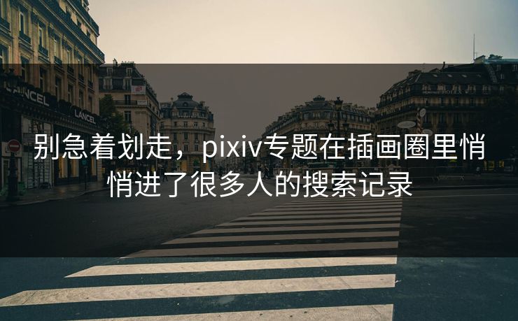 别急着划走，pixiv专题在插画圈里悄悄进了很多人的搜索记录