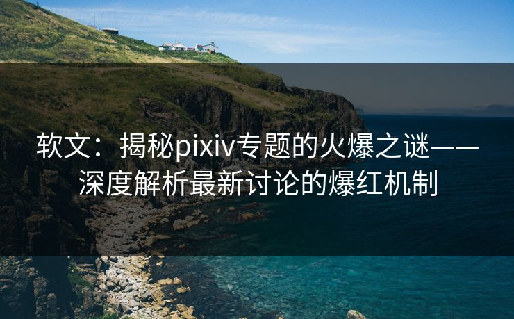 软文:揭秘pixiv专题的火爆之谜——深度解析最新讨论的爆红机制 软文:揭秘pixiv专题的火爆之谜——深度解析最新讨论的爆红机制