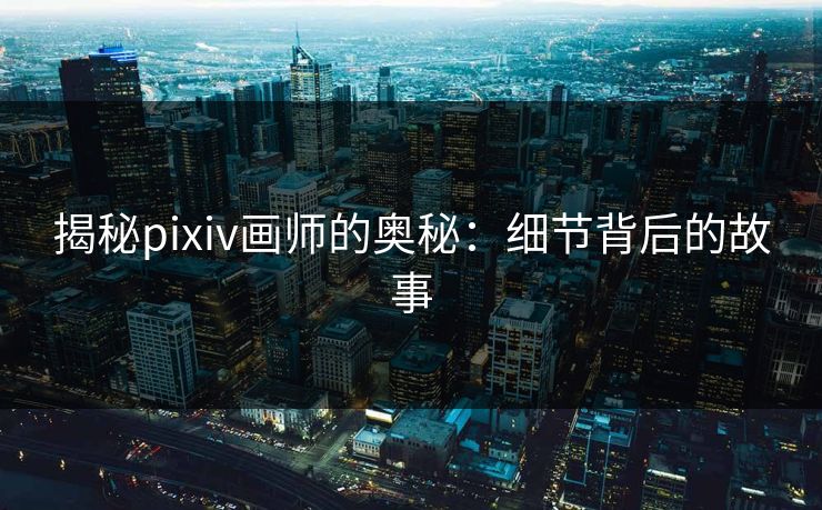 揭秘pixiv画师的奥秘:细节背后的故事 揭秘pixiv画师的奥秘:细节背后的故事
