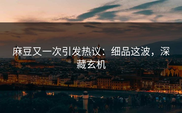 麻豆又一次引发热议：细品这波，深藏玄机