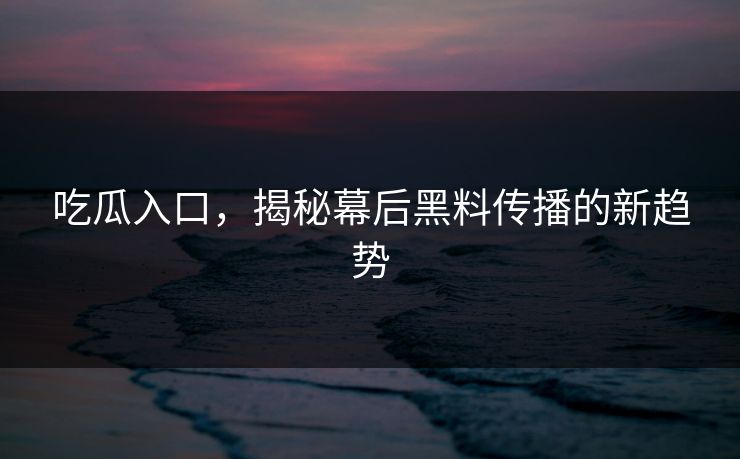 吃瓜入口，揭秘幕后黑料传播的新趋势
