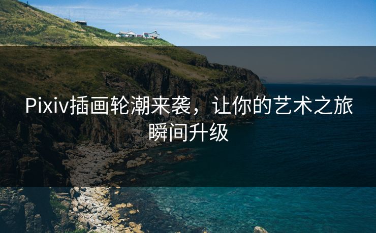 Pixiv插画轮潮来袭，让你的艺术之旅瞬间升级