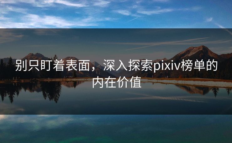 别只盯着表面，深入探索pixiv榜单的内在价值