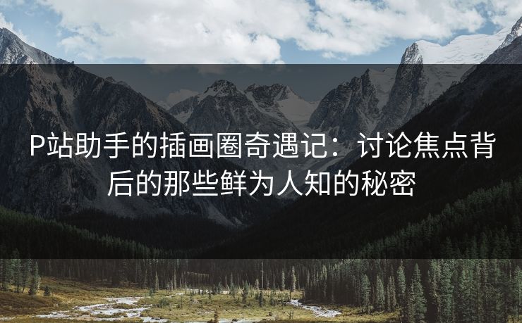 P站助手的插画圈奇遇记：讨论焦点背后的那些鲜为人知的秘密