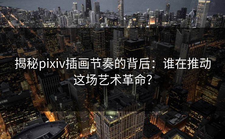 揭秘pixiv插画节奏的背后：谁在推动这场艺术革命？