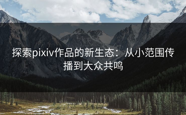 探索pixiv作品的新生态：从小范围传播到大众共鸣