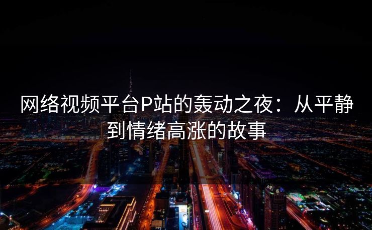 网络视频平台P站的轰动之夜：从平静到情绪高涨的故事