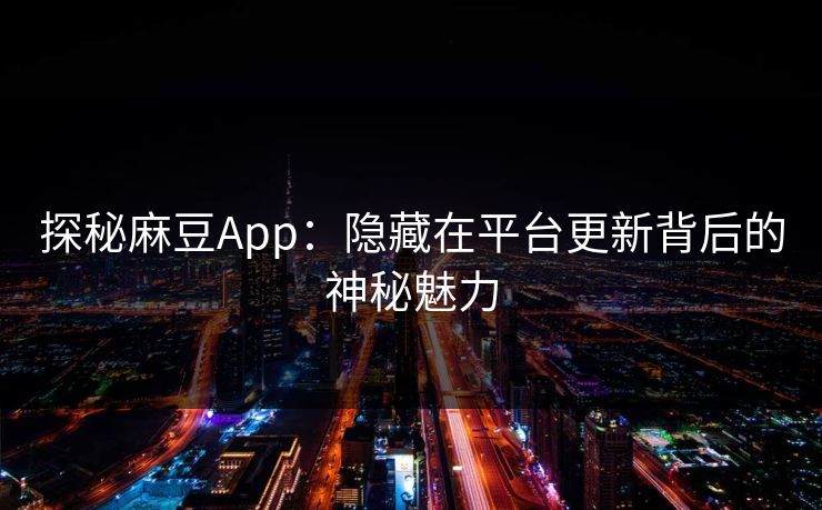 探秘麻豆App：隐藏在平台更新背后的神秘魅力