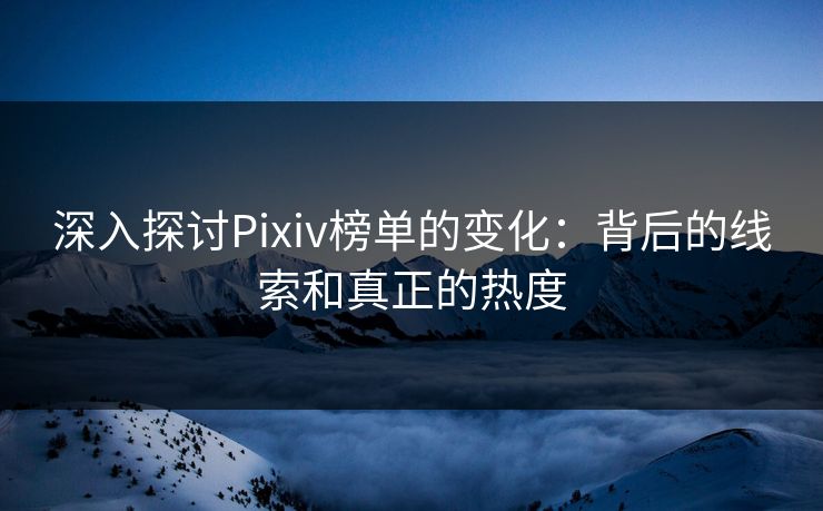 深入探讨Pixiv榜单的变化：背后的线索和真正的热度