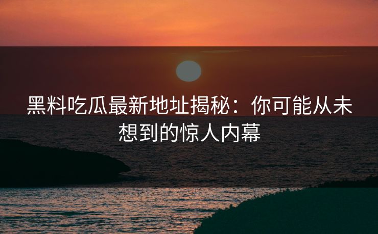 黑料吃瓜最新地址揭秘：你可能从未想到的惊人内幕