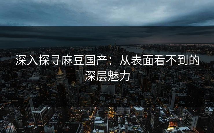 深入探寻麻豆国产：从表面看不到的深层魅力