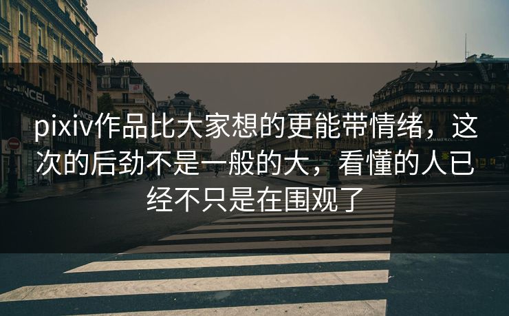 pixiv作品比大家想的更能带情绪，这次的后劲不是一般的大，看懂的人已经不只是在围观了