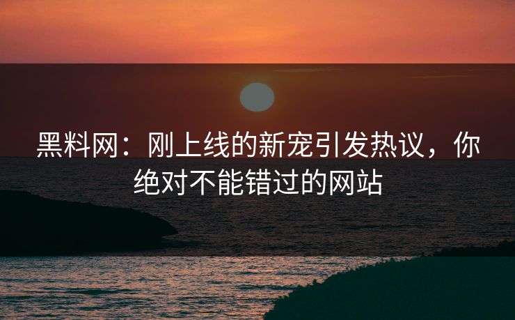 黑料网：刚上线的新宠引发热议，你绝对不能错过的网站