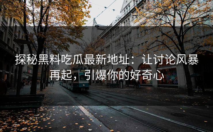 探秘黑料吃瓜最新地址：让讨论风暴再起，引爆你的好奇心