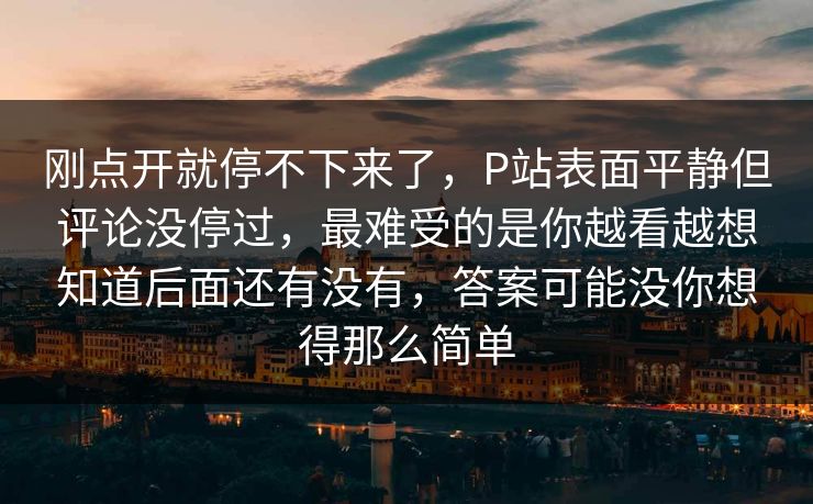 刚点开就停不下来了，P站表面平静但评论没停过，最难受的是你越看越想知道后面还有没有，答案可能没你想得那么简单