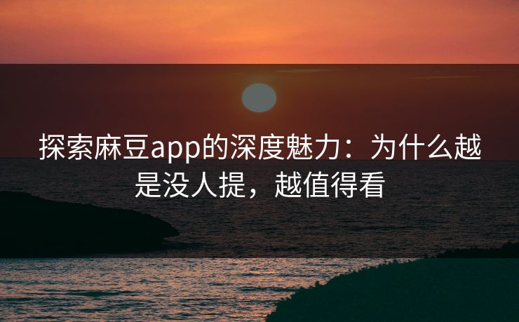 探索麻豆app的深度魅力：为什么越是没人提，越值得看