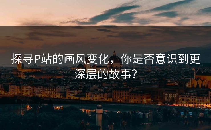 探寻P站的画风变化，你是否意识到更深层的故事？