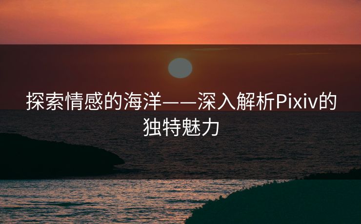 探索情感的海洋——深入解析Pixiv的独特魅力