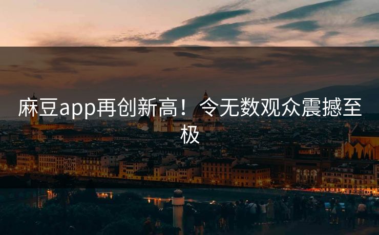 麻豆app再创新高！令无数观众震撼至极