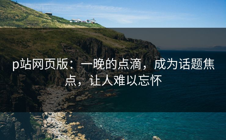 p站网页版：一晚的点滴，成为话题焦点，让人难以忘怀