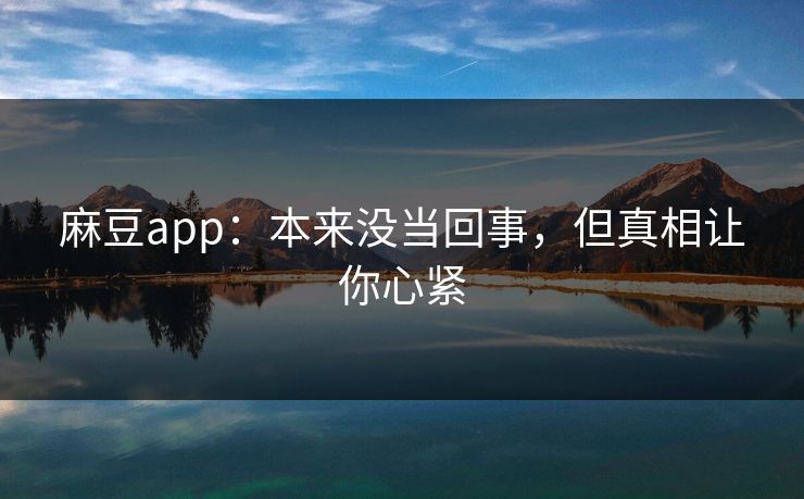 麻豆app：本来没当回事，但真相让你心紧
