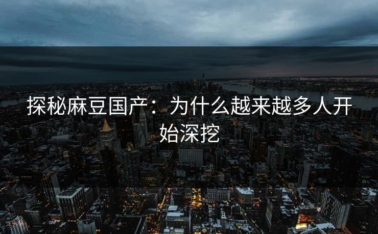 探秘麻豆国产：为什么越来越多人开始深挖