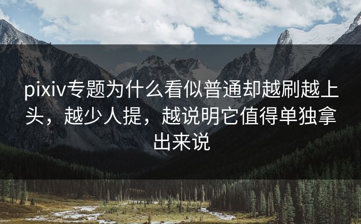 pixiv专题为什么看似普通却越刷越上头，越少人提，越说明它值得单独拿出来说